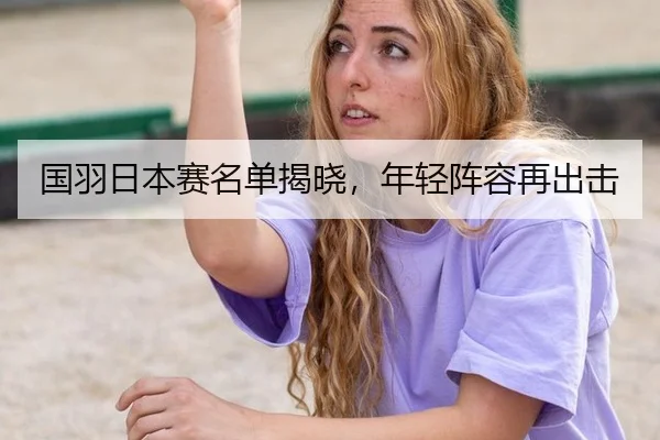 国羽日本赛名单揭晓，年轻阵容再出击